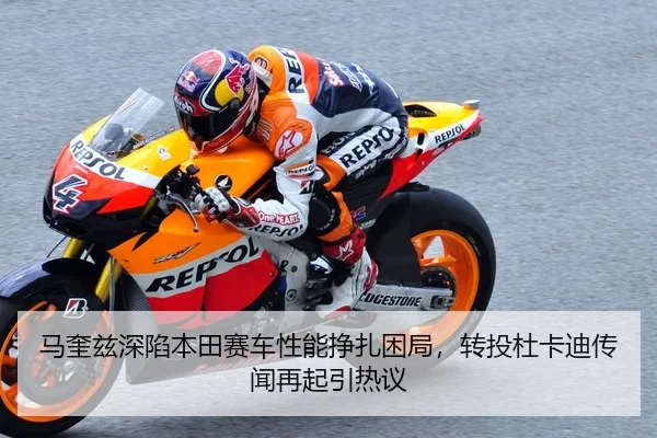 马奎兹深陷本田赛车性能挣扎困局，转投杜卡迪传闻再起引热议